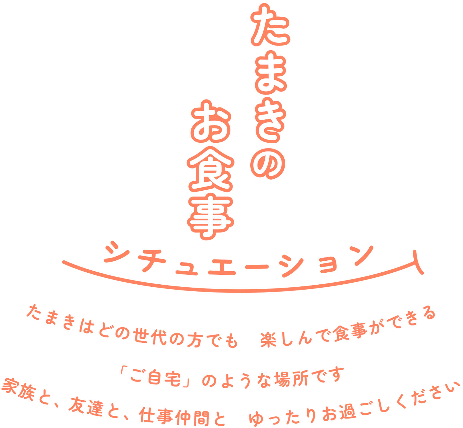 たまきのお食事シチュエーション たまきはどの世代の方でも楽しんで食事ができる「ご自宅」のような場所です 家族と、友達と、同僚とほっこりしましょう